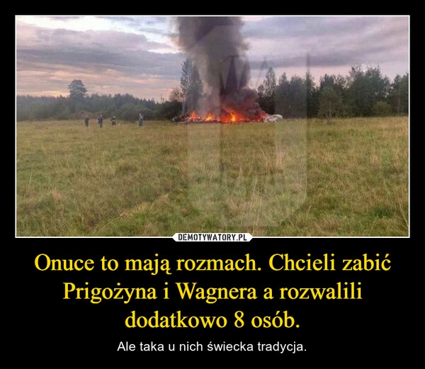 
    Onuce to mają rozmach. Chcieli zabić Prigożyna i Wagnera a rozwalili dodatkowo 8 osób.