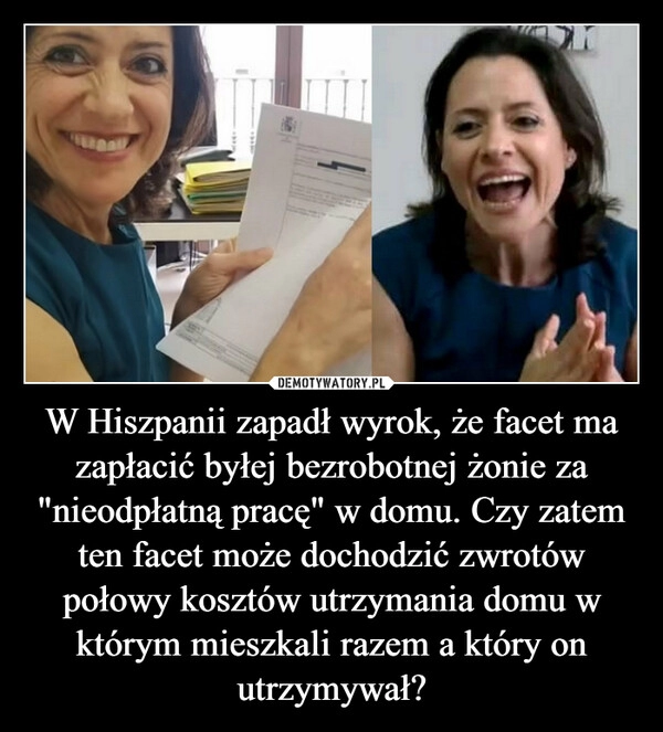 
    W Hiszpanii zapadł wyrok, że facet ma zapłacić byłej bezrobotnej żonie za "nieodpłatną pracę" w domu. Czy zatem ten facet może dochodzić zwrotów połowy kosztów utrzymania domu w którym mieszkali razem a który on utrzymywał?