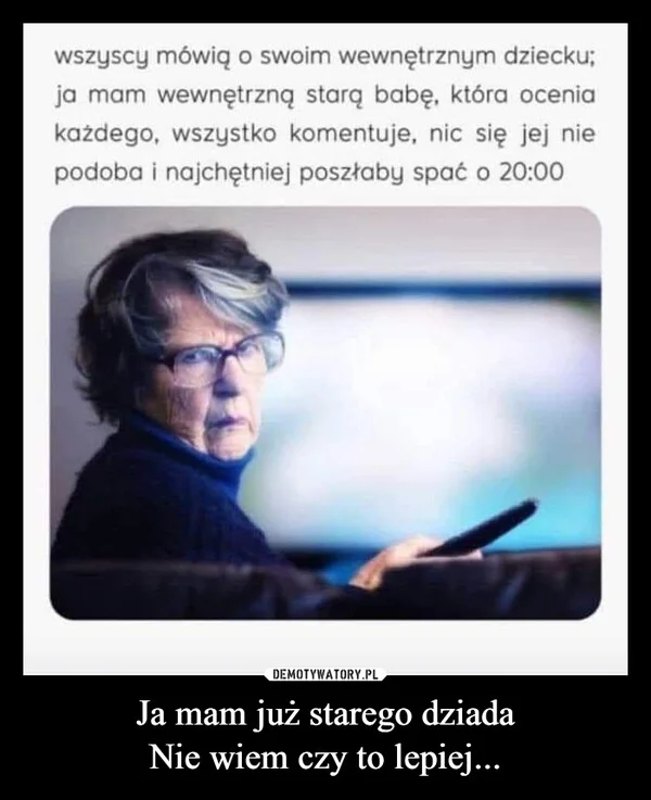 
    Ja mam już starego dziada Nie wiem czy to lepiej...