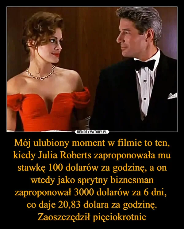 Mój ulubiony moment w filmie to ten, kiedy Julia Roberts zaproponowała mu stawkę 100 dolarów za godzinę, a on wtedy jako sprytny biznesman zaproponował 3000 dolarów za 6 dni, co daje 20,83 dolara za godzinę. Zaoszczędził pięciokrotnie