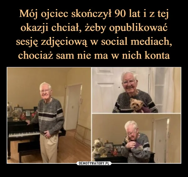 
    Mój ojciec skończył 90 lat i z tej okazji chciał, żeby opublikować sesję zdjęciową w social mediach, chociaż sam nie ma w nich konta