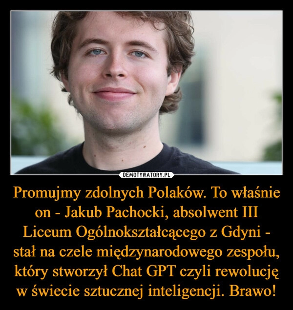 
    Promujmy zdolnych Polaków. To właśnie on - Jakub Pachocki, absolwent III Liceum Ogólnokształcącego z Gdyni - stał na czele międzynarodowego zespołu, który stworzył Chat GPT czyli rewolucję w świecie sztucznej inteligencji. Brawo!