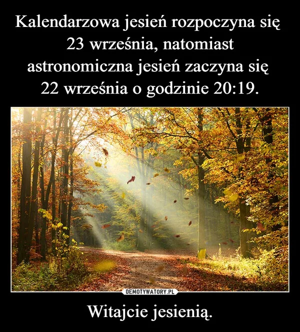 
    Kalendarzowa jesień rozpoczyna się 23 września, natomiast astronomiczna jesień zaczyna się 22 września o godzinie 20:19. Witajcie jesienią.