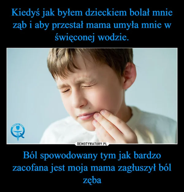 
    Kiedyś jak byłem dzieckiem bolał mnie ząb i aby przestał mama umyła mnie w święconej wodzie. Ból spowodowany tym jak bardzo zacofana jest moja mama zagłuszył ból zęba