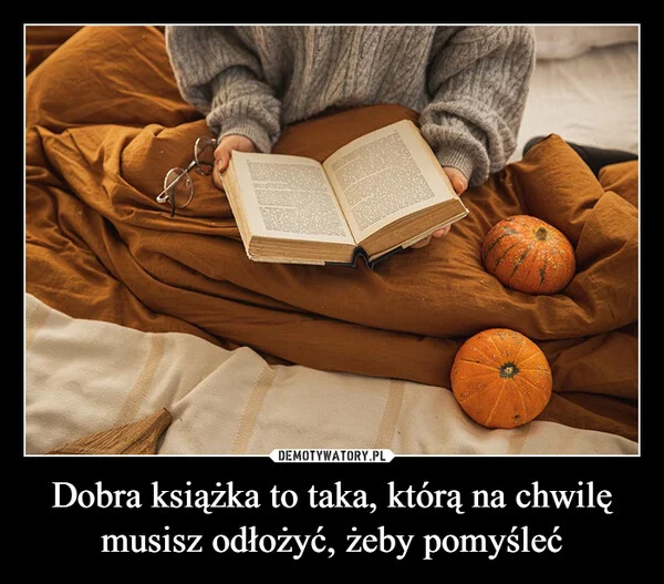 
    Dobra książka to taka, którą na chwilę musisz odłożyć, żeby pomyśleć