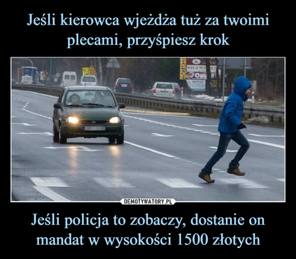 
    Jeśli kierowca wjeżdża tuż za twoimi plecami, przyśpiesz krok Jeśli policja to zobaczy, dostanie on mandat w wysokości 1500 złotych