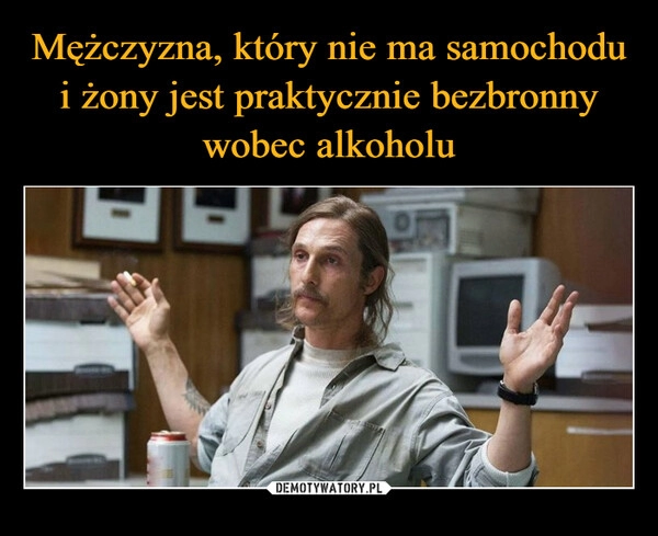 
    Mężczyzna, który nie ma samochodu i żony jest praktycznie bezbronny wobec alkoholu