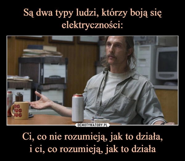 
    Są dwa typy ludzi, którzy boją się elektryczności: Ci, co nie rozumieją, jak to działa,
i ci, co rozumieją, jak to działa