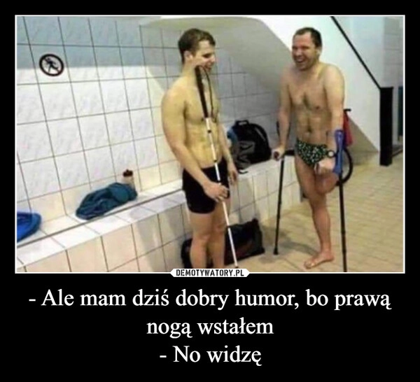 
    - Ale mam dziś dobry humor, bo prawą nogą wstałem
- No widzę