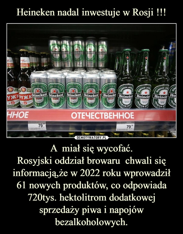 
    Heineken nadal inwestuje w Rosji !!! A  miał się wycofać.
Rosyjski oddział browaru  chwali się informacją,że w 2022 roku wprowadził 61 nowych produktów, co odpowiada 720tys. hektolitrom dodatkowej sprzedaży piwa i napojów bezalkoholowych.