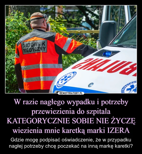 
    W razie nagłego wypadku i potrzeby przewiezienia do szpitala KATEGORYCZNIE SOBIE NIE ŻYCZĘ wiezienia mnie karetką marki IZERA