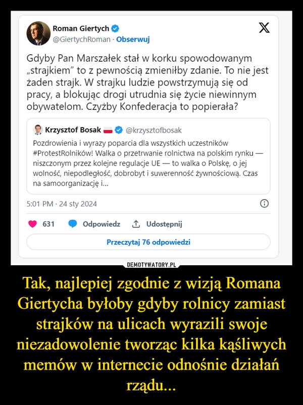 
    Tak, najlepiej zgodnie z wizją Romana Giertycha byłoby gdyby rolnicy zamiast strajków na ulicach wyrazili swoje niezadowolenie tworząc kilka kąśliwych memów w internecie odnośnie działań rządu...