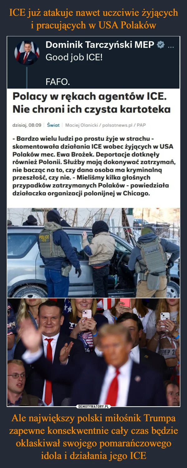 
    ICE już atakuje nawet uczciwie żyjących i pracujących w USA Polaków Ale największy polski miłośnik Trumpa zapewne konsekwentnie cały czas będzie oklaskiwał swojego pomarańczowego idola i działania jego ICE