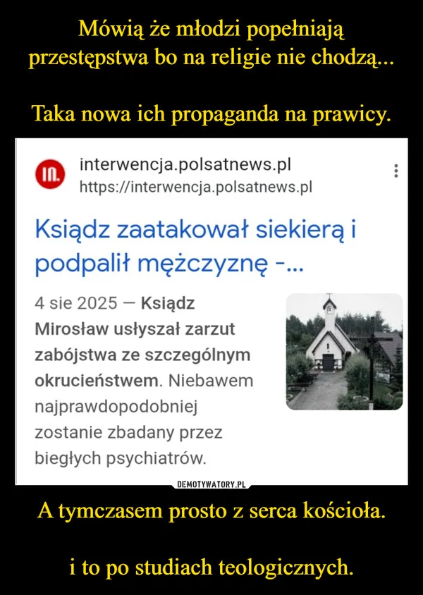 
    Mówią że młodzi popełniają przestępstwa bo na religie nie chodzą... Taka nowa ich propaganda na prawicy. A tymczasem prosto z serca kościoła. i to po studiach teologicznych.