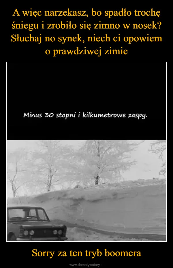 
    A więc narzekasz, bo spadło trochę śniegu i zrobiło się zimno w nosek? Słuchaj no synek, niech ci opowiem o prawdziwej zimie Sorry za ten tryb boomera