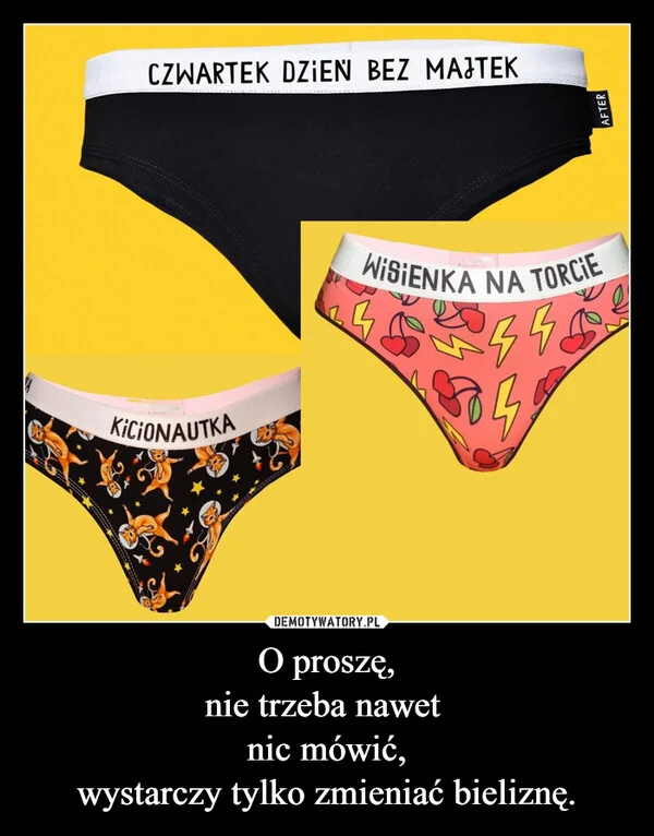 
    O proszę, nie trzeba nawet nic mówić, wystarczy tylko zmieniać bieliznę.