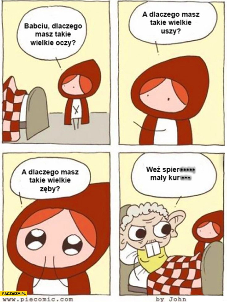 
    Babciu dlaczego masz takie wielkie oczy uszy zęby? Weź spieprzaj