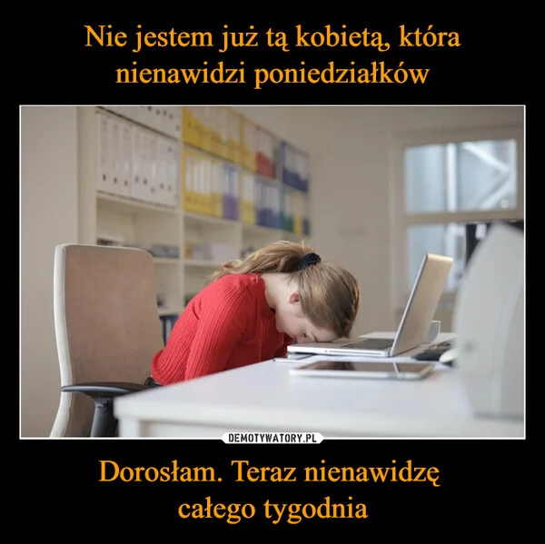 Nie jestem już tą kobietą, która nienawidzi poniedziałków Dorosłam. Teraz nienawidzę całego tygodnia