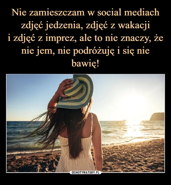 
    Nie zamieszczam w social mediach zdjęć jedzenia, zdjęć z wakacji i zdjęć z imprez, ale to nie znaczy, że nie jem, nie podróżuję i się nie bawię!