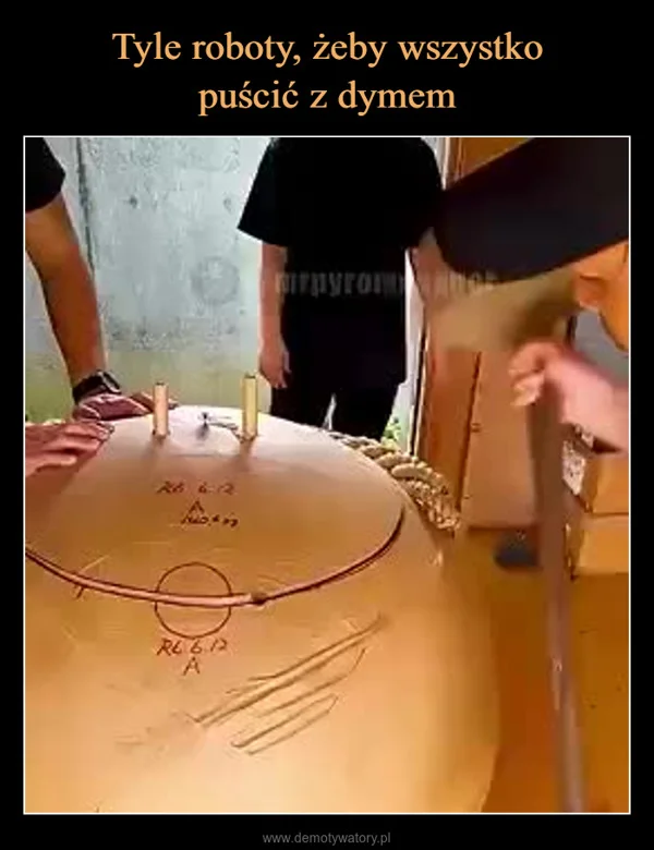 
    Tyle roboty, żeby wszystko puścić z dymem