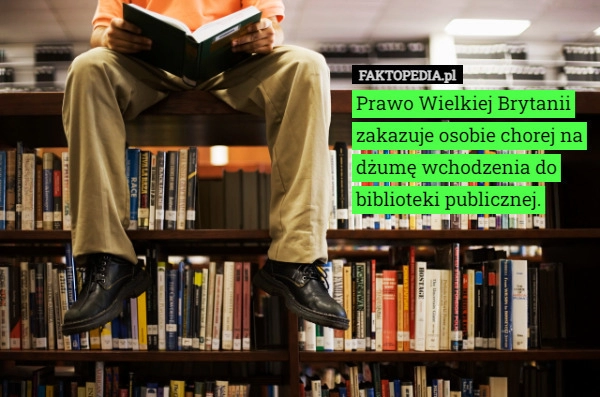 
    Prawo Wielkiej Brytanii zakazuje osobie chorej na dżumę wchodzenia do biblioteki