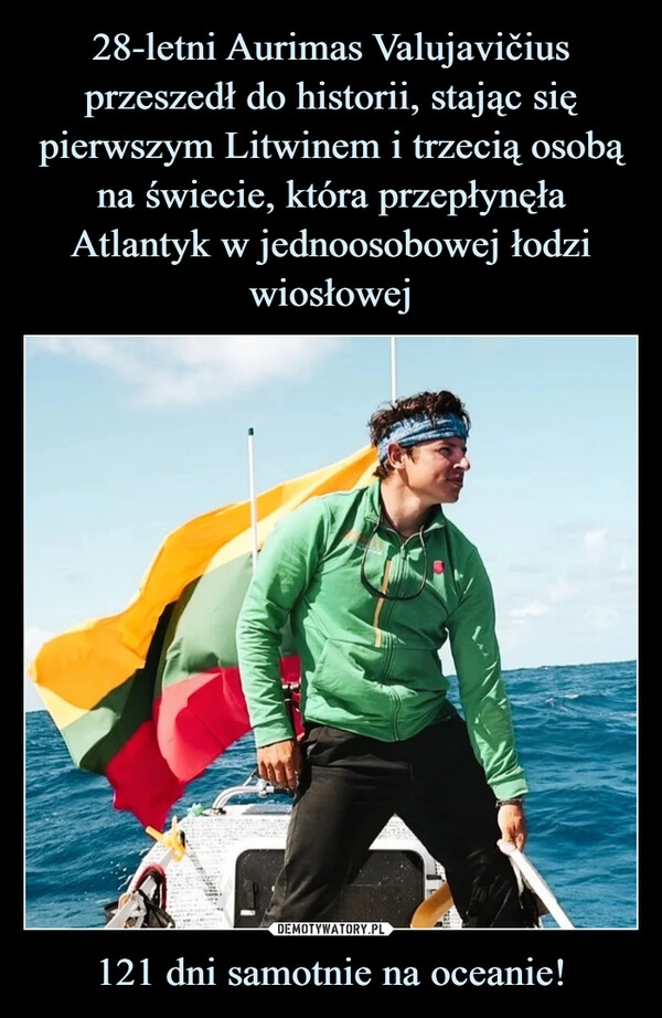 
    28-letni Aurimas Valujavičius przeszedł do historii, stając się pierwszym Litwinem i trzecią osobą na świecie, która przepłynęła Atlantyk w jednoosobowej łodzi wiosłowej 121 dni samotnie na oceanie!