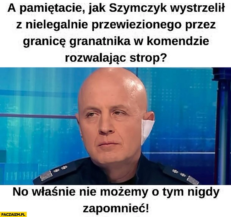 
    Pamiętacie jak Szymczyk wystrzelił z nielegalnie przewiezionego przez granice granatnika w komendzie rozwalając strop? Nie możemy o tym nigdy zapomnieć