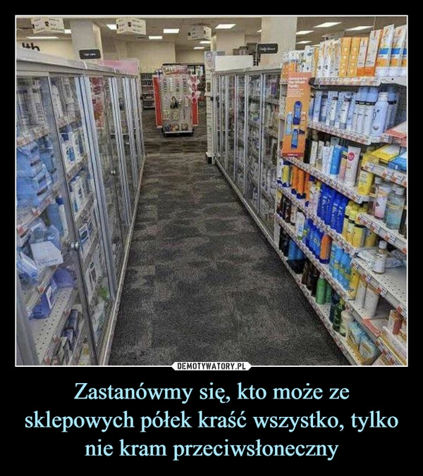 
    Zastanówmy się, kto może ze sklepowych półek kraść wszystko, tylko nie kram przeciwsłoneczny