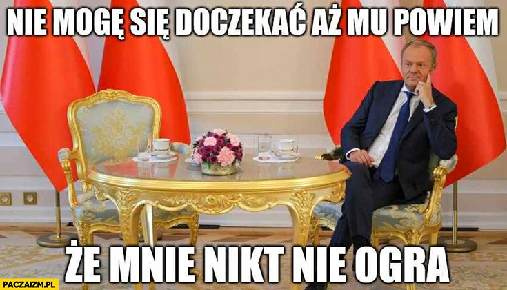 
    Tusk nie mogę się doczekać aż mu powiem, że mnie nikt nie ogra czeka na Nawrockiego