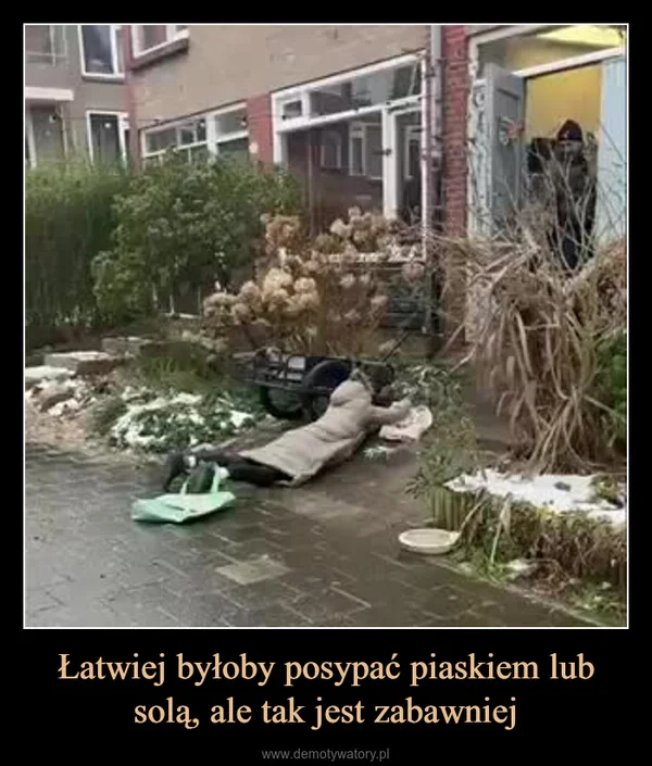 
    Łatwiej byłoby posypać piaskiem lub solą, ale tak jest zabawniej