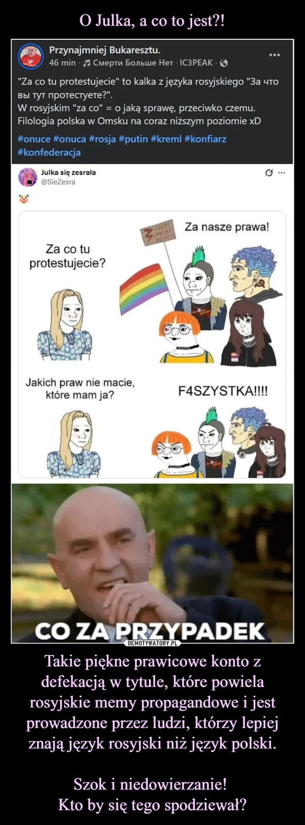 
    O Julka, a co to jest?! Takie piękne prawicowe konto z defekacją w tytule, które powiela rosyjskie memy propagandowe i jest prowadzone przez ludzi, którzy lepiej znają język rosyjski niż język polski. Szok i niedowierzanie! Kto by się tego spodziewał?