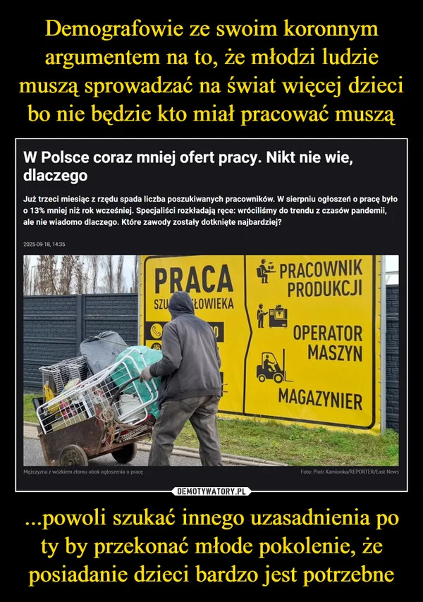 
    Demografowie ze swoim koronnym argumentem na to, że młodzi ludzie muszą sprowadzać na świat więcej dzieci bo nie będzie kto miał pracować muszą ...powoli szukać innego uzasadnienia po ty by przekonać młode pokolenie, że posiadanie dzieci bardzo jest potrzebne