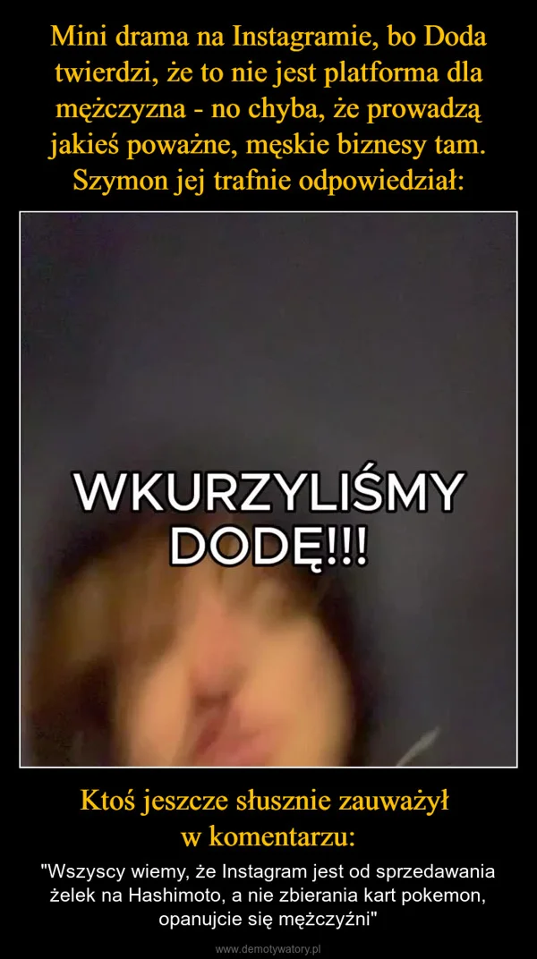 
    Mini drama na Instagramie, bo Doda twierdzi, że to nie jest platforma dla mężczyzna - no chyba, że prowadzą jakieś poważne, męskie biznesy tam. Szymon jej trafnie odpowiedział: Ktoś jeszcze słusznie zauważył w komentarzu: