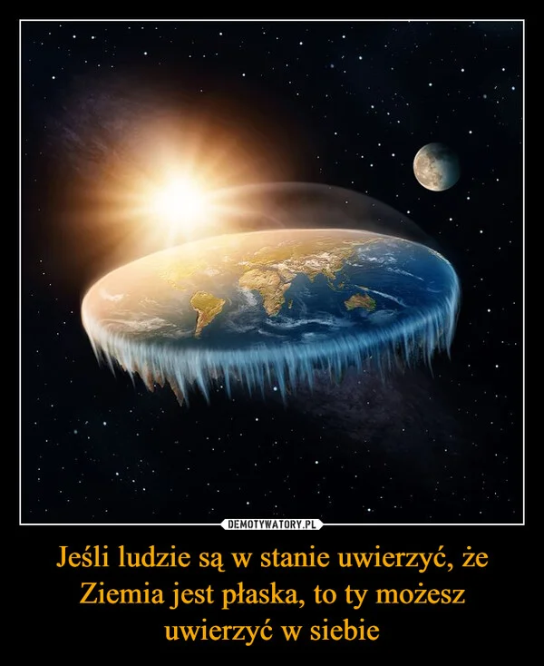 Jeśli ludzie są w stanie uwierzyć, że Ziemia jest płaska, to ty możesz uwierzyć w siebie