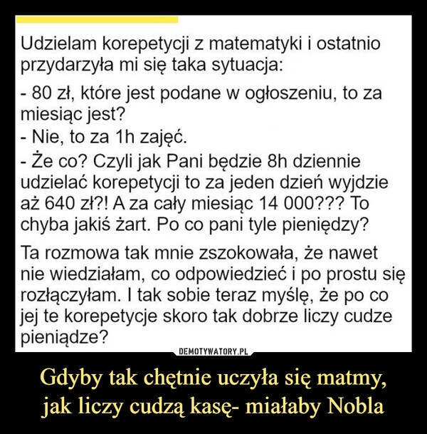 
    Gdyby tak chętnie uczyła się matmy,
jak liczy cudzą kasę- miałaby Nobla