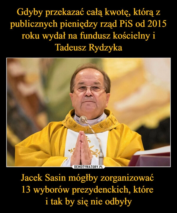 
    Gdyby przekazać całą kwotę, którą z publicznych pieniędzy rząd PiS od 2015 roku wydał na fundusz kościelny i Tadeusz Rydzyka Jacek Sasin mógłby zorganizować 
13 wyborów prezydenckich, które 
i tak by się nie odbyły