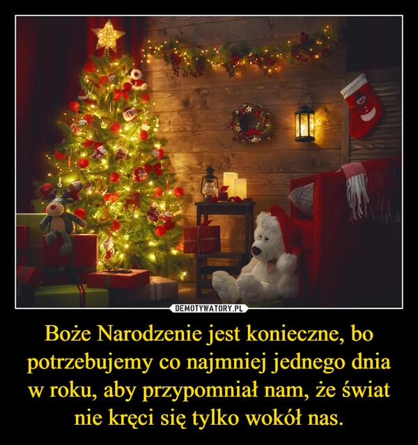 
    
Boże Narodzenie jest konieczne, bo potrzebujemy co najmniej jednego dnia w roku, aby przypomniał nam, że świat nie kręci się tylko wokół nas. 