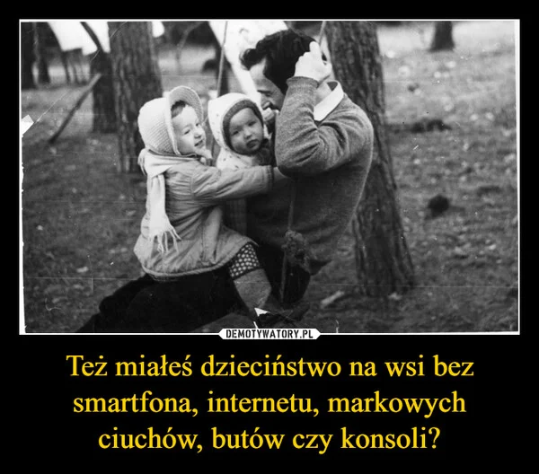 
    Też miałeś dzieciństwo na wsi bez smartfona, internetu, markowych ciuchów, butów czy konsoli?