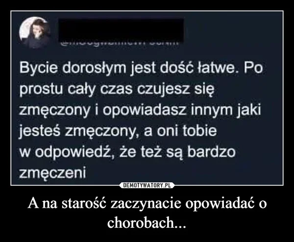 
    A na starość zaczynacie opowiadać o chorobach...