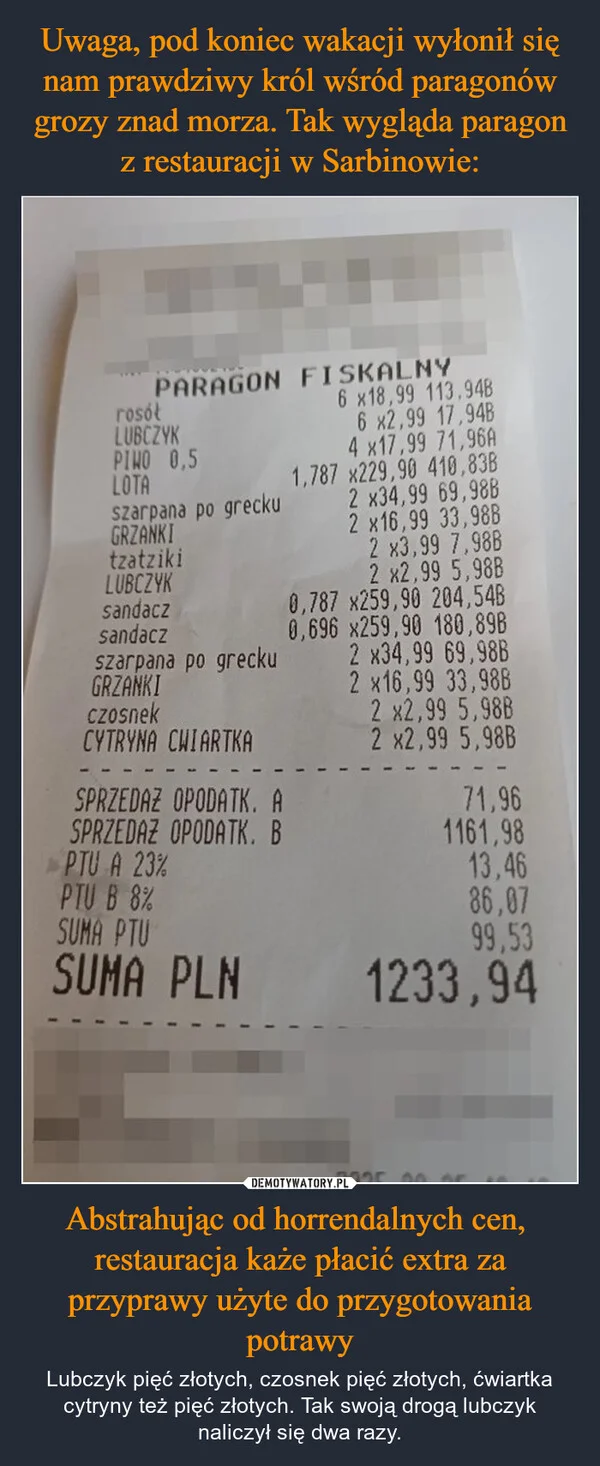 
    Uwaga, pod koniec wakacji wyłonił się nam prawdziwy król wśród paragonów grozy znad morza. Tak wygląda paragon z restauracji w Sarbinowie: Abstrahując od horrendalnych cen, restauracja każe płacić extra za przyprawy użyte do przygotowania potrawy