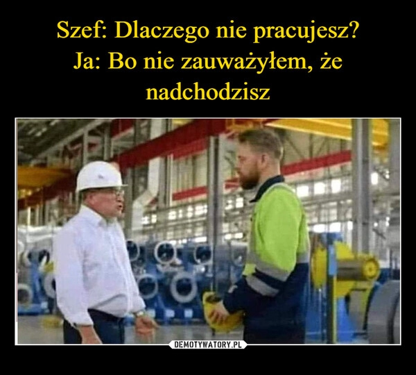 
    Szef: Dlaczego nie pracujesz?
Ja: Bo nie zauważyłem, że nadchodzisz