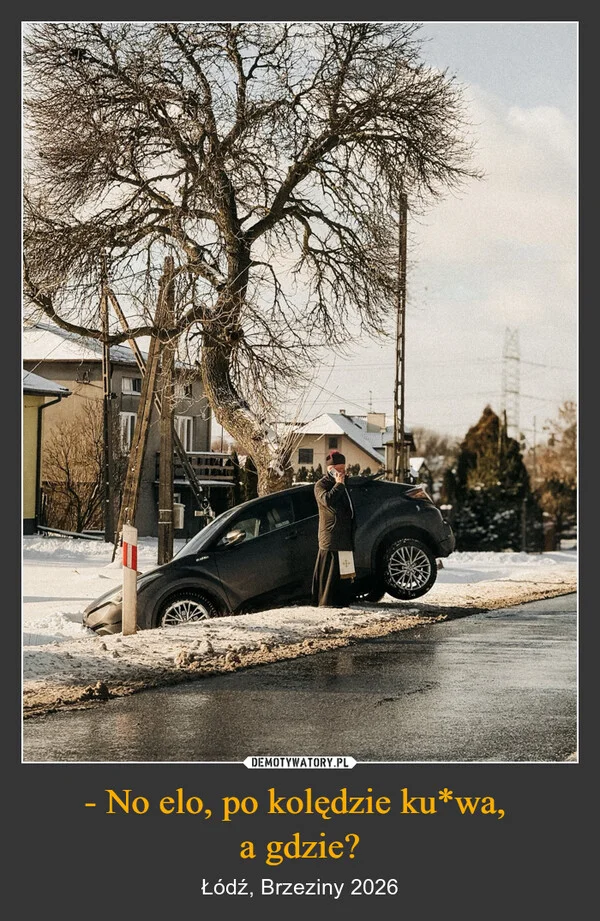 
    - No elo, po kolędzie ku*wa, a gdzie?