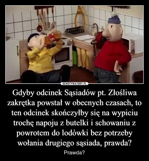 Gdyby odcinek Sąsiadów pt. Złośliwa zakrętka powstał w obecnych czasach, to ten odcinek skończyłby się na wypiciu trochę napoju z butelki i schowaniu z powrotem do lodówki bez potrzeby wołania drugiego sąsiada, prawda?
