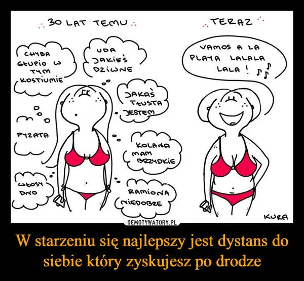 
    W starzeniu się najlepszy jest dystans do siebie który zyskujesz po drodze