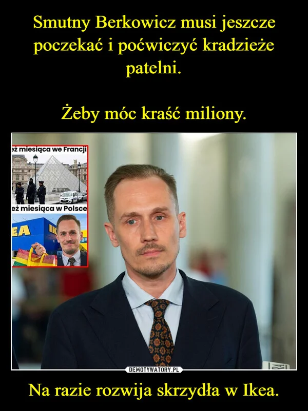 
    Smutny Berkowicz musi jeszcze poczekać i poćwiczyć kradzieże patelni. Żeby móc kraść miliony. Na razie rozwija skrzydła w Ikea.