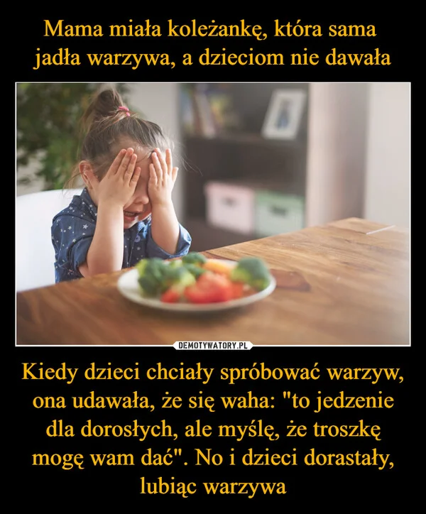 
    Mama miała koleżankę, która sama jadła warzywa, a dzieciom nie dawała Kiedy dzieci chciały spróbować warzyw, ona udawała, że się waha: 