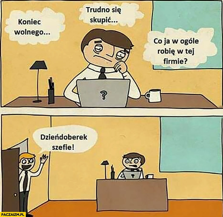 
    Koniec wolnego trudno się skupić, co ja w ogóle robię w tej firmie dzieńdoberek szefie