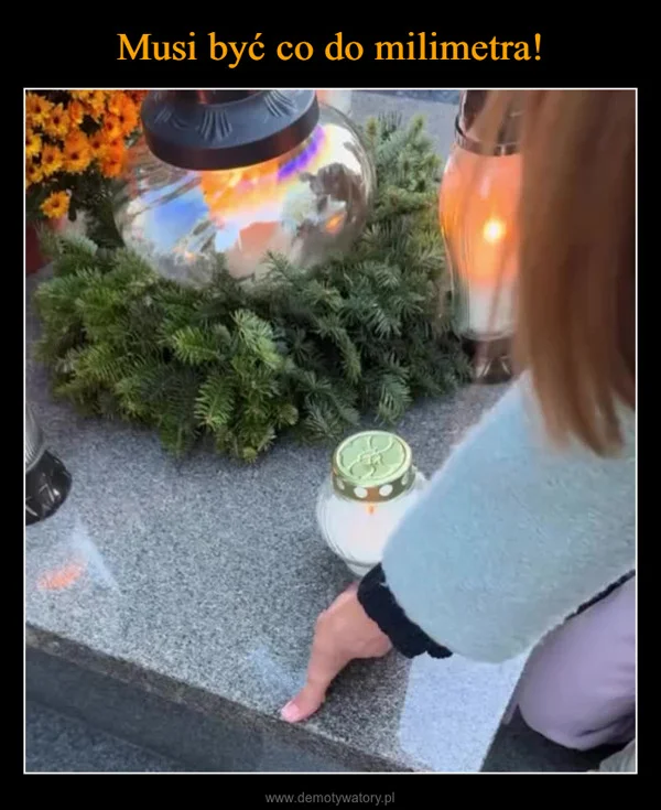 
    Musi być co do milimetra!