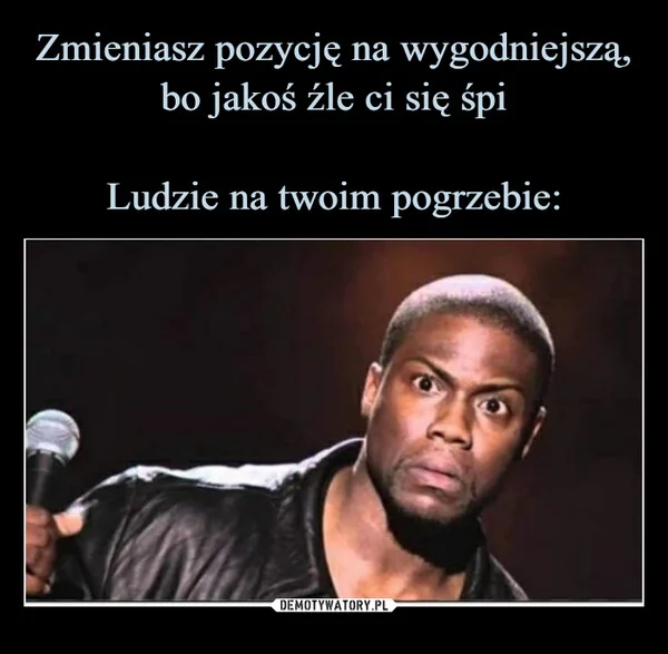 
    Zmieniasz pozycję na wygodniejszą, bo jakoś źle ci się śpi Ludzie na twoim pogrzebie: