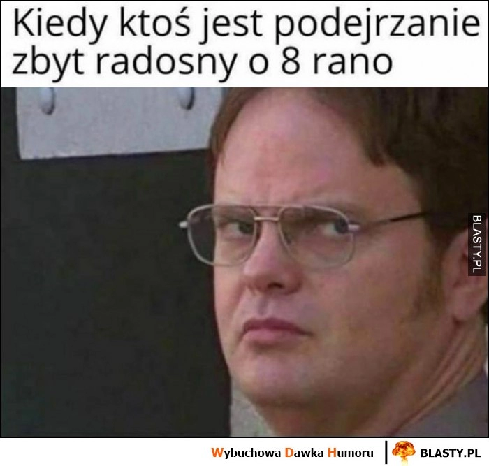 
    Kiedy ktoś jest podejrzanie zbyt radosny o 8 rano Dwight The Office